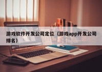 游戏软件开发公司定位（游戏app开发公司排名）