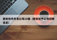 西安软件开发公司10强（西安软件公司招聘信息）